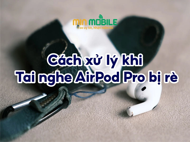 Tai nghe AirPod Pro bị rè: Nguyên nhân và cách xử lý