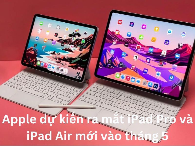  Apple dự kiến ​​ra mắt iPad Pro và iPad Air mới vào tháng 5