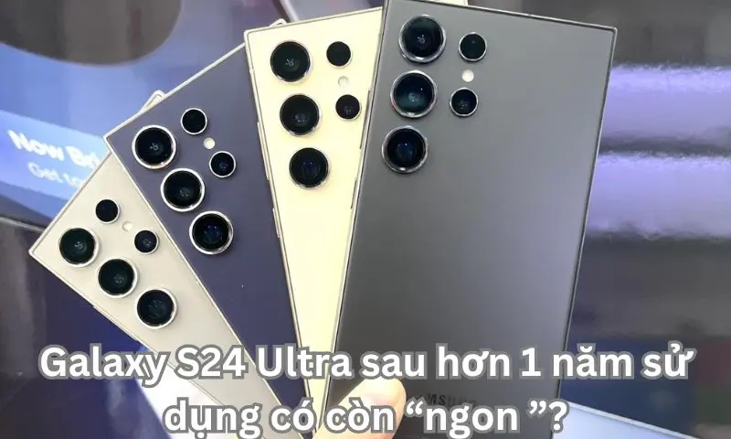 Galaxy S24 Ultra sau hơn 1 năm sử dụng có còn “ngon ”?